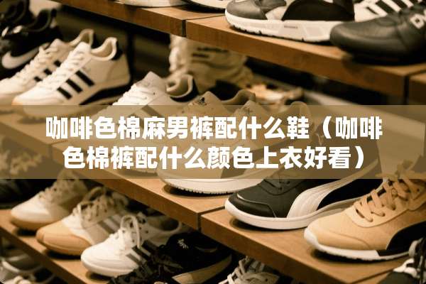 咖啡色棉麻男裤配什么鞋（咖啡色棉裤配什么颜色上衣好看）