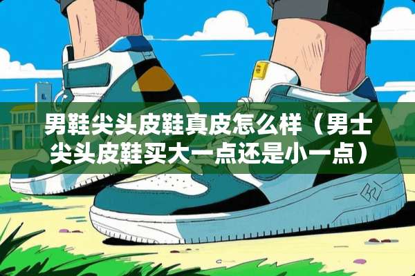 男鞋尖头皮鞋真皮怎么样（男士尖头皮鞋买大一点还是小一点）