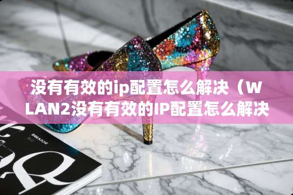 没有有效的ip配置怎么解决（WLAN2没有有效的IP配置怎么解决）
