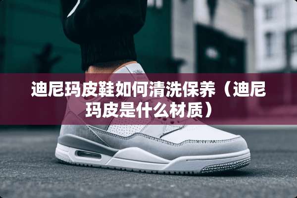 迪尼玛皮鞋如何清洗保养（迪尼玛皮是什么材质）