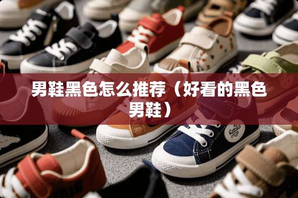 男鞋黑色怎么推荐（好看的黑色男鞋）