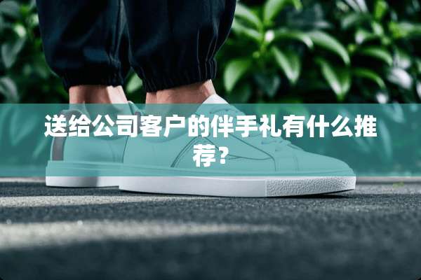 送给公司客户的伴手礼有什么推荐？