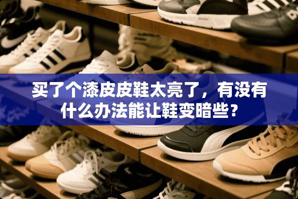 买了个漆皮皮鞋太亮了，有没有什么办法能让鞋变暗些？