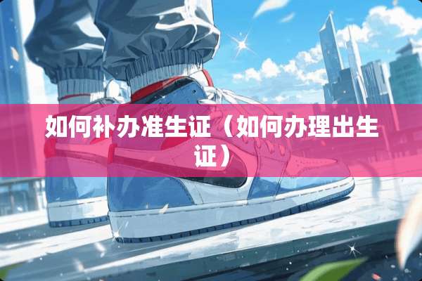 如何补办准生证（如何办理出生证）