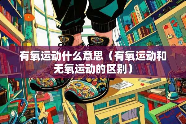 有氧运动什么意思（有氧运动和无氧运动的区别）