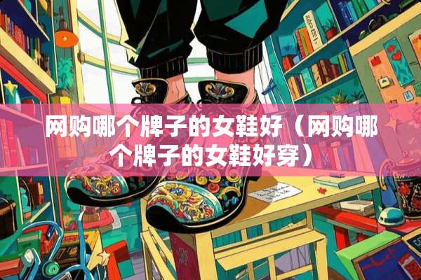 网购哪个牌子的女鞋好（网购哪个牌子的女鞋好穿）