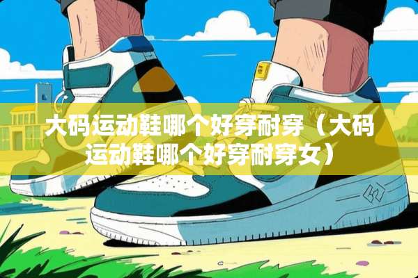 大码运动鞋哪个好穿耐穿（大码运动鞋哪个好穿耐穿女）