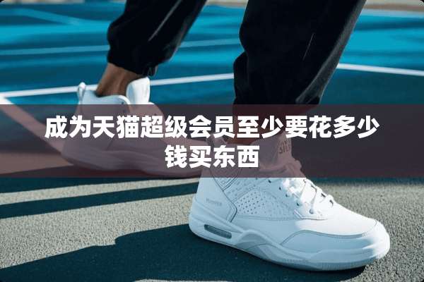 成为天猫超级会员至少要花多少钱买东西