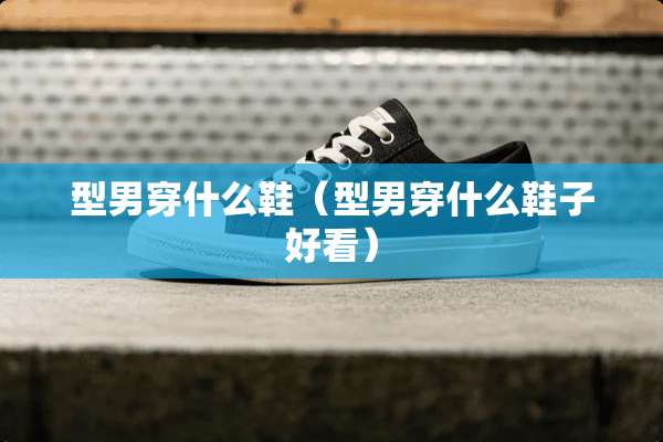 型男穿什么鞋（型男穿什么鞋子好看）