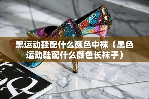 黑运动鞋配什么颜色中袜（黑色运动鞋配什么颜色长袜子）