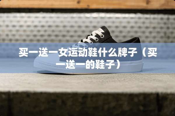 买一送一女运动鞋什么牌子（买一送一的鞋子）
