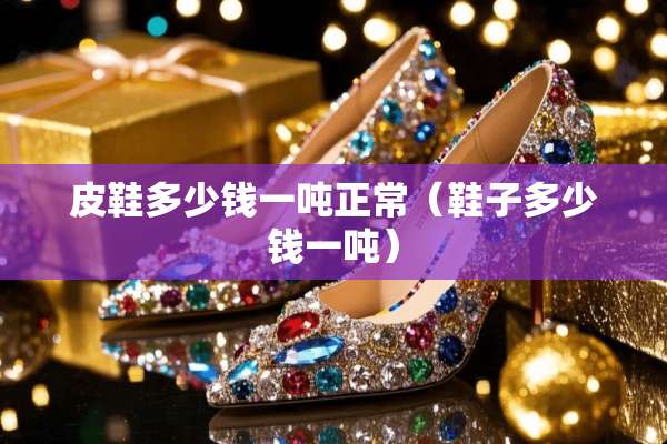 皮鞋多少钱一吨正常（鞋子多少钱一吨）