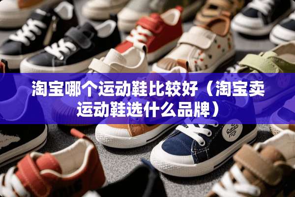 淘宝哪个运动鞋比较好（淘宝卖运动鞋选什么品牌）