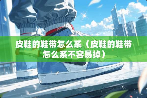 皮鞋的鞋带怎么系（皮鞋的鞋带怎么系不容易掉）