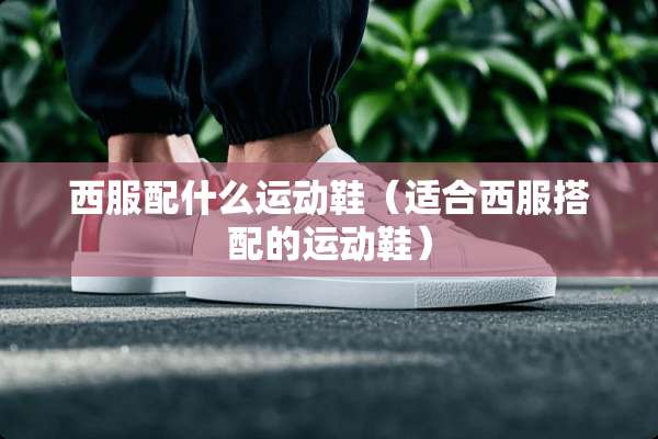 西服配什么运动鞋（适合西服搭配的运动鞋）
