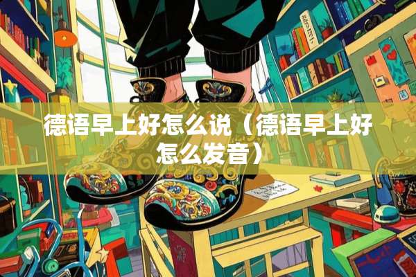 德语早上好怎么说（德语早上好怎么发音）