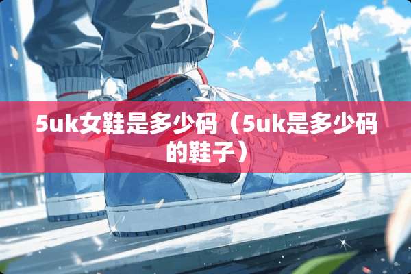 5uk女鞋是多少码（5uk是多少码的鞋子）
