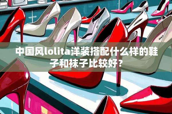 中国风lolita洋装搭配什么样的鞋子和袜子比较好？