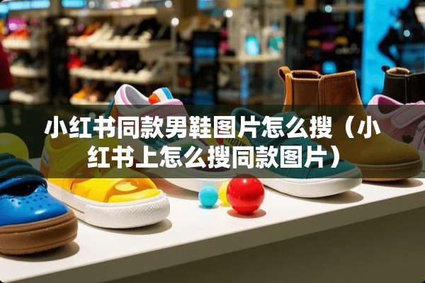 小红书同款男鞋图片怎么搜（小红书上怎么搜同款图片）