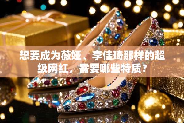 想要成为薇娅、李佳琦那样的超级网红，需要哪些特质？