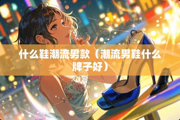 什么鞋潮流男款（潮流男鞋什么牌子好）