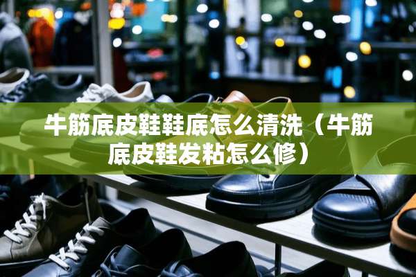 牛筋底皮鞋鞋底怎么清洗（牛筋底皮鞋发粘怎么修）