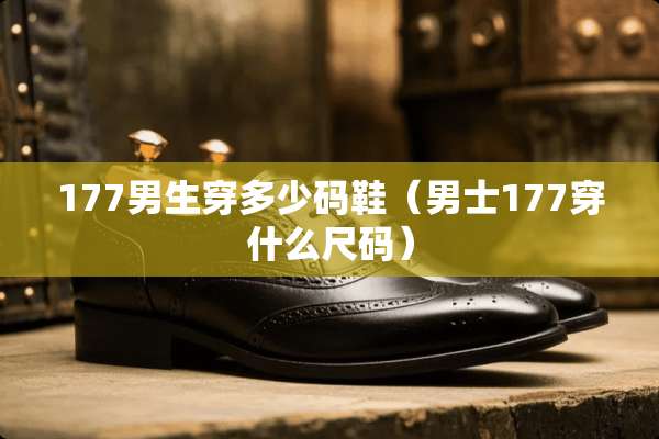 177男生穿多少码鞋（男士177穿什么尺码）