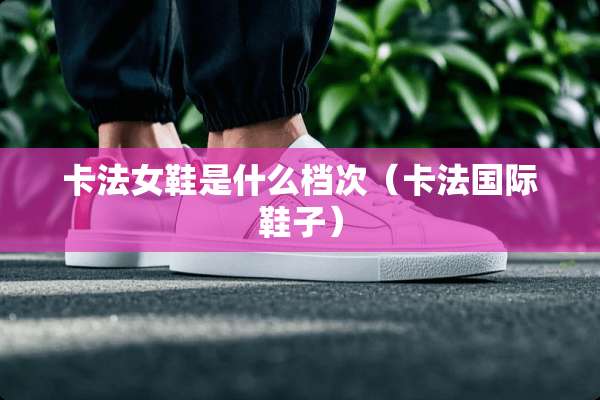 卡法女鞋是什么档次（卡法国际鞋子）