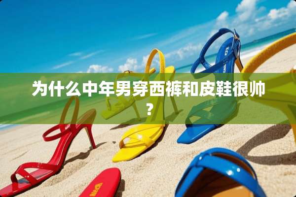 为什么中年男穿西裤和皮鞋很帅？