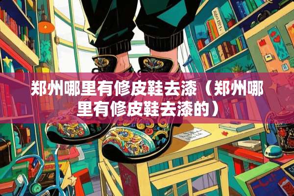 郑州哪里有修皮鞋去漆（郑州哪里有修皮鞋去漆的）