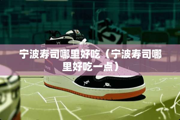 宁波寿司哪里好吃（宁波寿司哪里好吃一点）