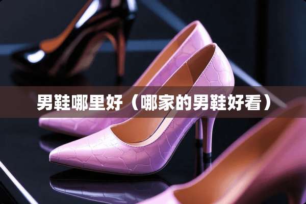 男鞋哪里好（哪家的男鞋好看）