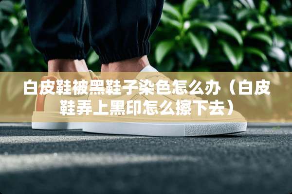 白皮鞋被黑鞋子染色怎么办（白皮鞋弄上黑印怎么擦下去）