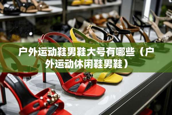 户外运动鞋男鞋大号有哪些（户外运动休闲鞋男鞋）