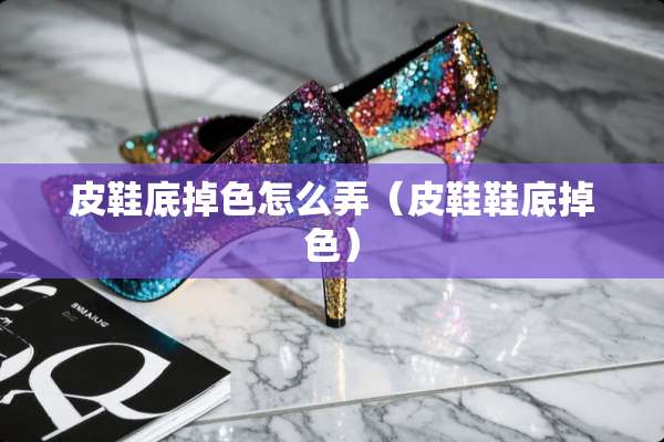 皮鞋底掉色怎么弄（皮鞋鞋底掉色）