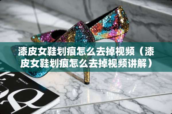 漆皮女鞋划痕怎么去掉视频（漆皮女鞋划痕怎么去掉视频讲解）