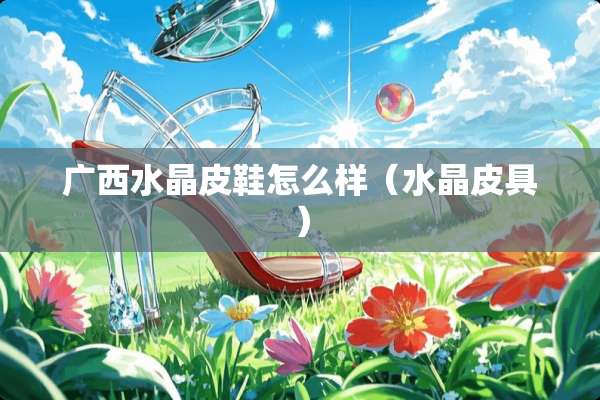 广西水晶皮鞋怎么样（水晶皮具）
