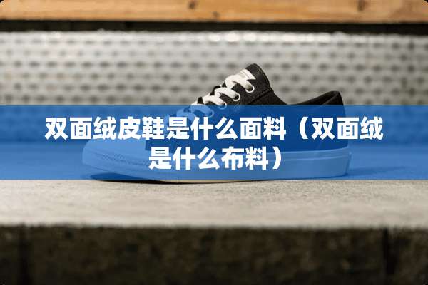 双面绒皮鞋是什么面料（双面绒是什么布料）