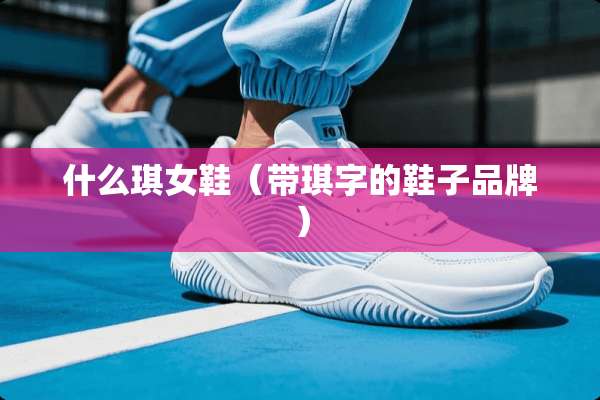 什么琪女鞋（带琪字的鞋子品牌）