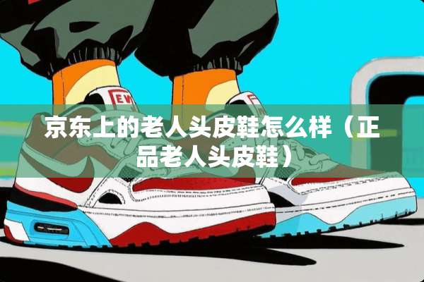 京东上的老人头皮鞋怎么样（正品老人头皮鞋）