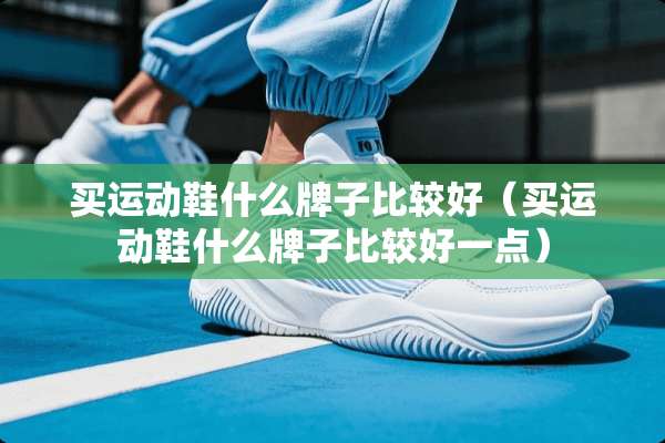 买运动鞋什么牌子比较好（买运动鞋什么牌子比较好一点）