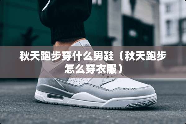 秋天跑步穿什么男鞋（秋天跑步怎么穿衣服）