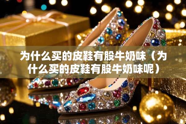 为什么买的皮鞋有股牛奶味（为什么买的皮鞋有股牛奶味呢）