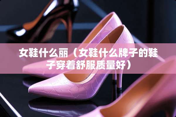 女鞋什么丽（女鞋什么牌子的鞋子穿着舒服质量好）