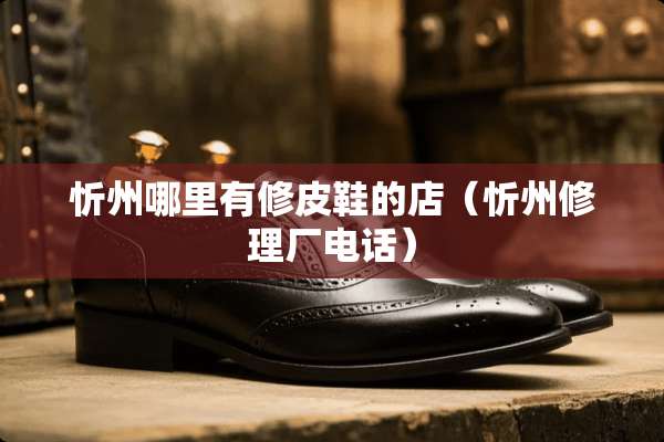 忻州哪里有修皮鞋的店（忻州修理厂电话）