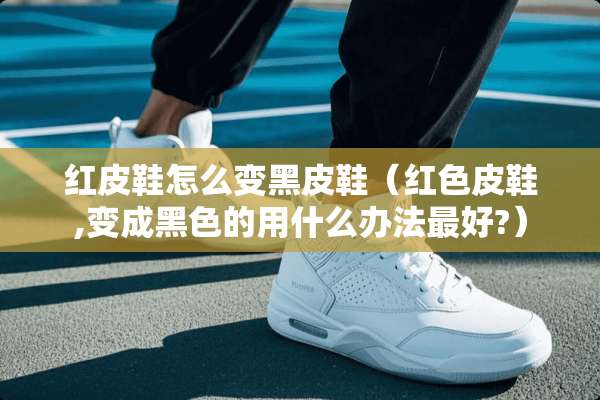 红皮鞋怎么变黑皮鞋（红色皮鞋,变成黑色的用什么办法最好?）