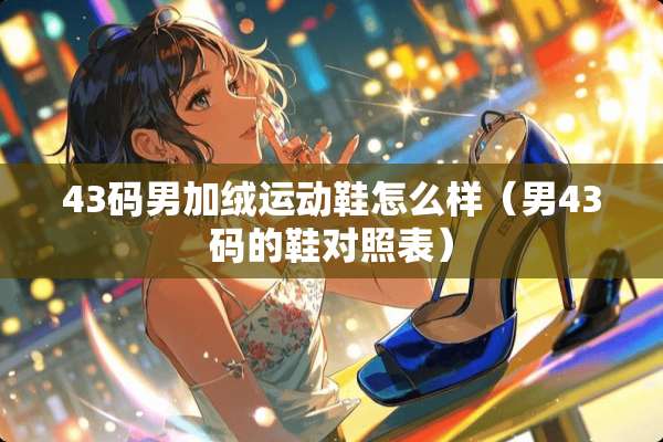 43码男加绒运动鞋怎么样（男43码的鞋对照表）