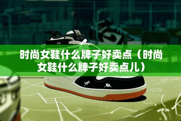 时尚女鞋什么牌子好卖点（时尚女鞋什么牌子好卖点儿）