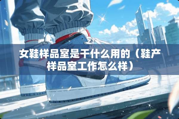 女鞋样品室是干什么用的（鞋产样品室工作怎么样）