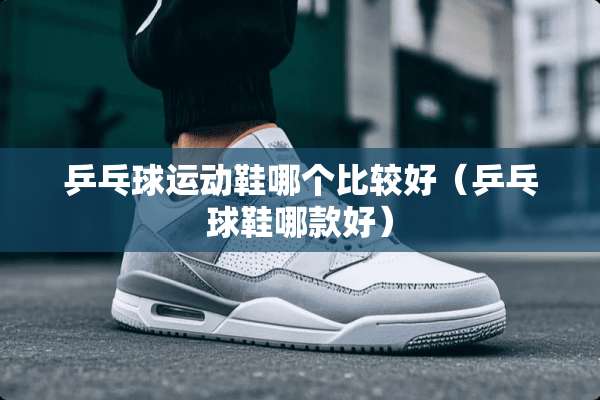 乒乓球运动鞋哪个比较好（乒乓球鞋哪款好）